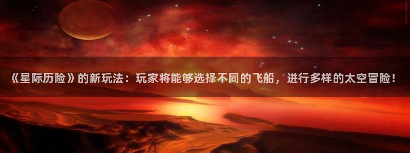蓝冠娱乐集团：《星际历险》的新玩法：玩家将能够选择不同的飞船