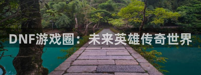 蓝冠娱乐下载链接：DNF游戏圈：未来英雄传奇世界