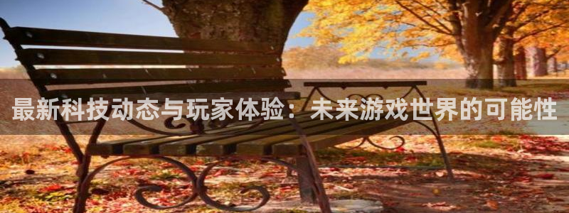 蓝冠娱乐代理登陆：最新科技动态与玩家体验：未来游戏世界的可能