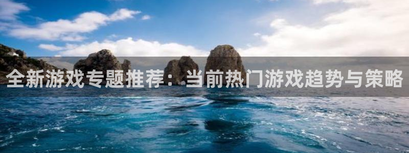 蓝冠娱乐官方平台：全新游戏专题推荐：当前热门游戏趋势与策略