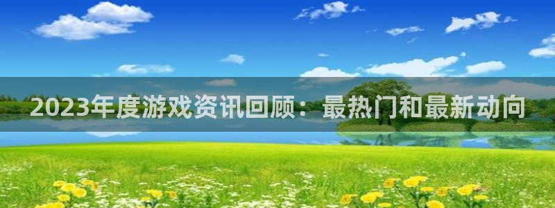 蓝冠娱乐平台：2023年度游戏资讯回顾：最热门和最新动向