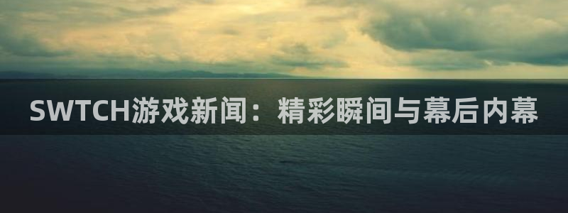 蓝冠娱乐：SWTCH游戏新闻：精彩瞬间与幕后内幕