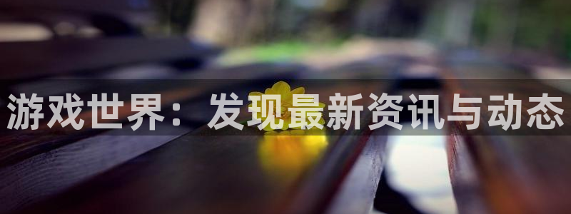 蓝冠娱乐测速：游戏世界：发现最新资讯与动态