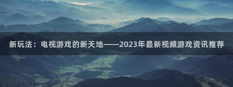 蓝冠娱乐平台官方网站：新玩法：电视游戏的新天地——2023年