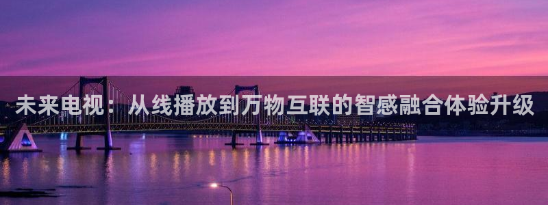 nba体育直播吧在线：未来电视：从线播放到万物互联的智感融合体验升级