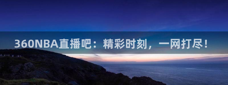 nba直播吧nba在线直播：360NBA直播吧：精彩时刻，一网打尽！
